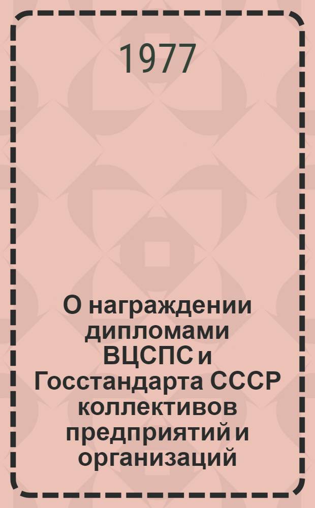 О награждении дипломами ВЦСПС и Госстандарта СССР коллективов предприятий и организаций, добившихся наилучших результатов по выпуску продукции с государственным знаком качества в 1976 году : Постановление Президиума Всесоюз. Центр. Совета Проф. Союзов и. Гос. ком. стандартов Совета Министров СССР от 8 апр. 1977 г