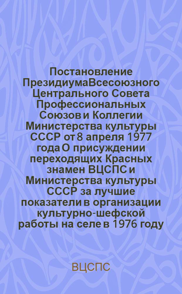 Постановление ПрезидиумаВсесоюзного Центрального Совета Профессиональных Союзов и Коллегии Министерства культуры СССР от 8 апреля 1977 года О присуждении переходящих Красных знамен ВЦСПС и Министерства культуры СССР за лучшие показатели в организации культурно-шефской работы на селе в 1976 году
