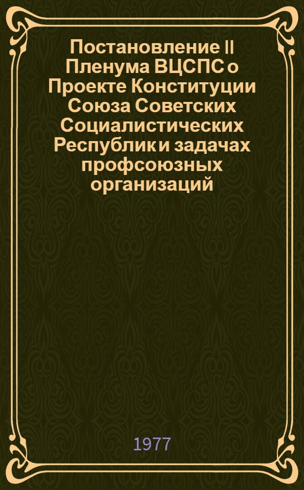 Постановление II Пленума ВЦСПС о Проекте Конституции Союза Советских Социалистических Республик и задачах профсоюзных организаций, вытекающих из доклада Генерального секретаря ЦК КПСС товарища Л.И. Брежнева на майском Пленуме ЦК КПСС : (Принято 14 июня 1977 г.)