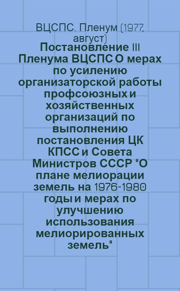 Постановление III Пленума ВЦСПС О мерах по усилению организаторской работы профсоюзных и хозяйственных организаций по выполнению постановления ЦК КПСС и Совета Министров СССР "О плане мелиорации земель на 1976-1980 годы и мерах по улучшению использования мелиорированных земель" : Проект
