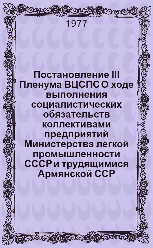 Постановление III Пленума ВЦСПС О ходе выполнения социалистических обязательств коллективами предприятий Министерства легкой промышленности СССР и трудящимися Армянской ССР, принятых в честь 60-й годовщины Великой Октябрьской социалистической революции : (Принято 10 авг. 1977 г.)