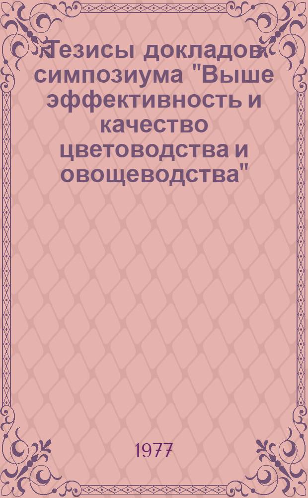 Тезисы докладов симпозиума "Выше эффективность и качество цветоводства и овощеводства". Раадна, май 1977