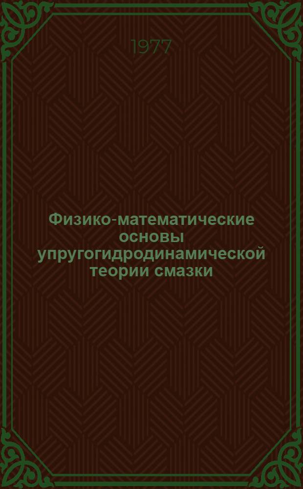 Физико-математические основы упругогидродинамической теории смазки : Автореф. дис. на соиск. учен. степени д-ра физ.-мат. наук : (01.02.05)