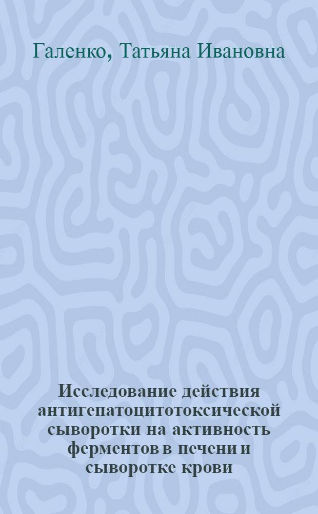 Исследование действия антигепатоцитотоксической сыворотки на активность ферментов в печени и сыворотке крови : Автореф. дис. на соиск. учен. степени канд. биол. наук : (03.00.13)
