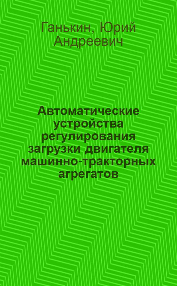 Автоматические устройства регулирования загрузки двигателя машинно-тракторных агрегатов : Учеб. пособие по курсу "АСУП" : Специальность 0513