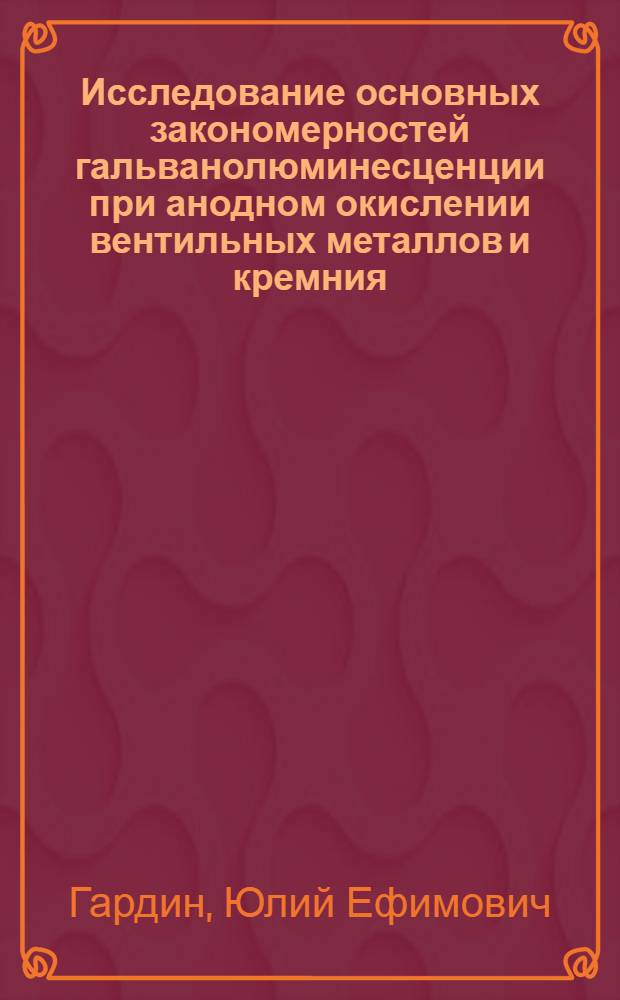 Исследование основных закономерностей гальванолюминесценции при анодном окислении вентильных металлов и кремния : Автореф. дис. на соиск. учен. степени канд. хим. наук : (02.00.04)