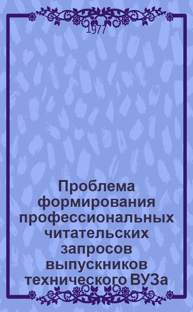 Проблема формирования профессиональных читательских запросов выпускников технического ВУЗа : Автореф. дис. на соиск. учен. степени к. п. н