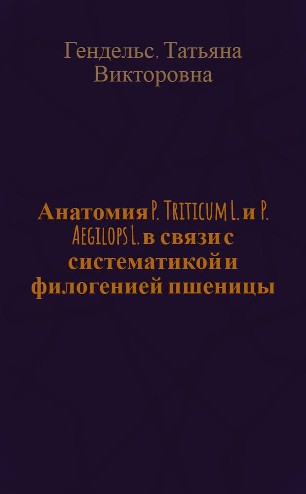 Анатомия P. Triticum L. и P. Aegilops L. в связи с систематикой и филогенией пшеницы : Автореф. дис. на соиск. учен. степени канд. биол. наук : (03.00.05)