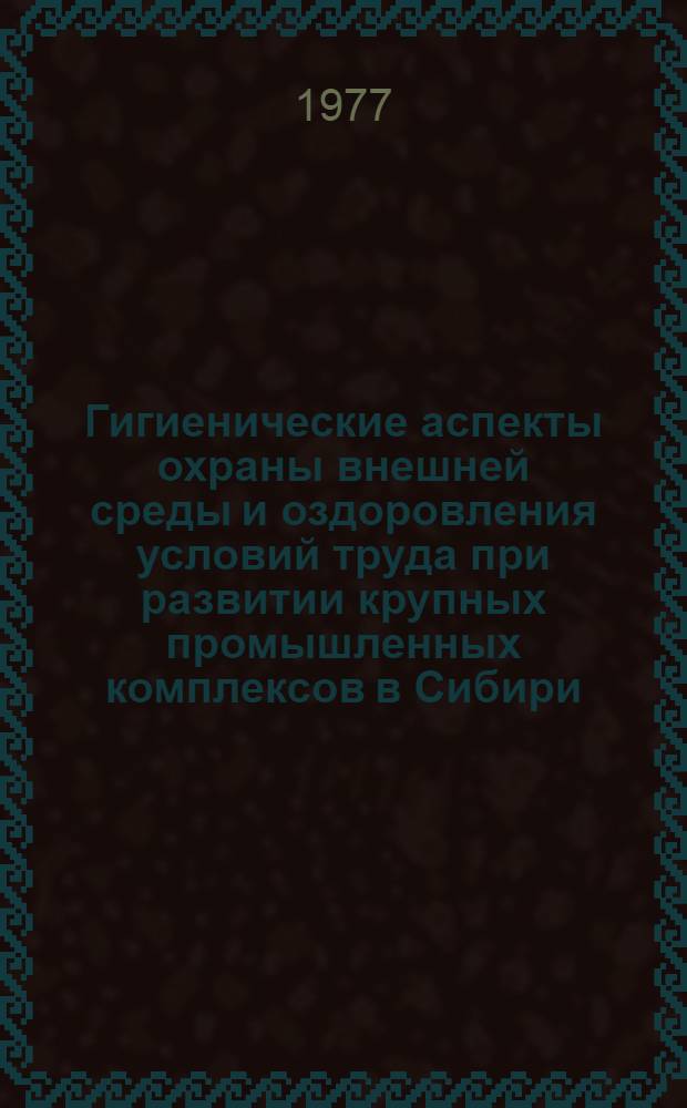 Гигиенические аспекты охраны внешней среды и оздоровления условий труда при развитии крупных промышленных комплексов в Сибири : Сборник статей