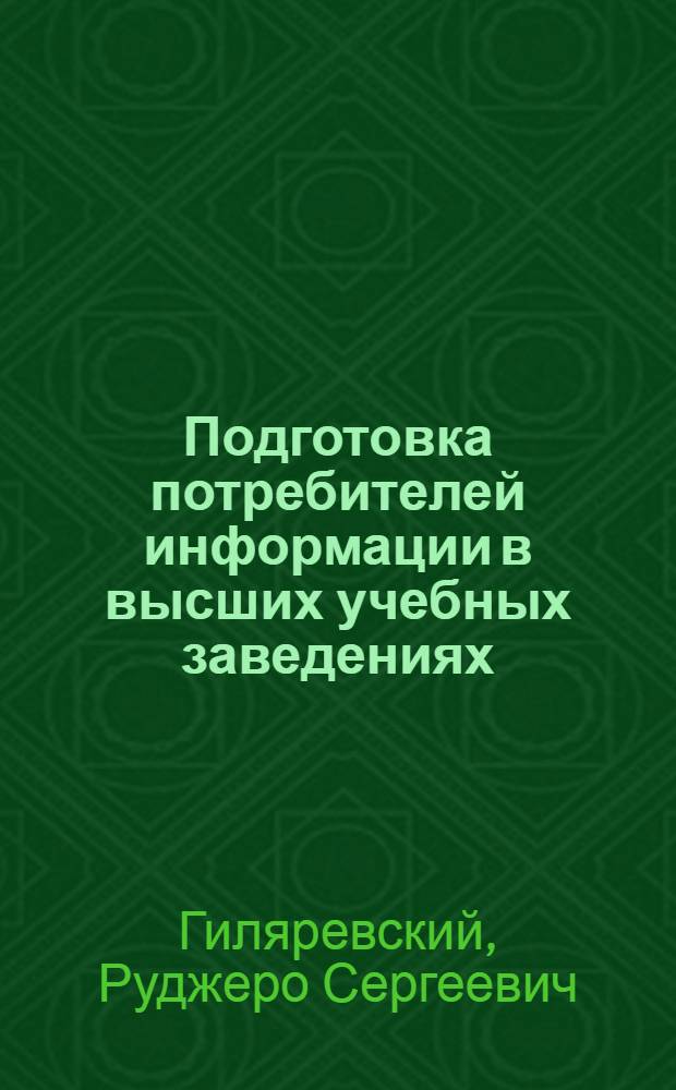 Подготовка потребителей информации в высших учебных заведениях : Докл. на второй науч.-техн. конф. "Роль науч.-техн. информации в повышении эффективности и качества науч.-исслед., опытно-конструкт., проектных и производств. работ". (г. Москва, март 1977 г.)