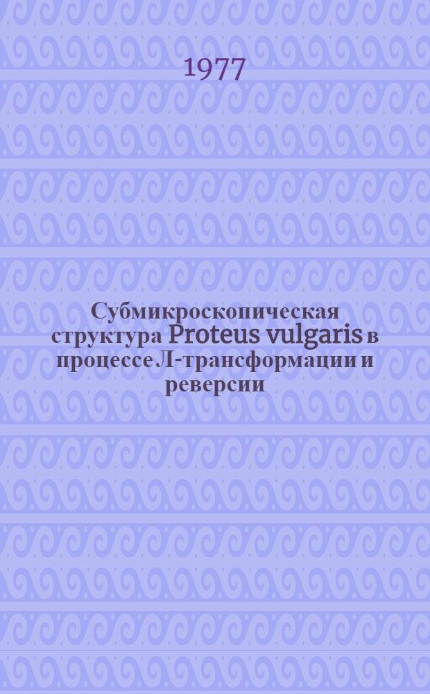 Субмикроскопическая структура Proteus vulgaris в процессе Л-трансформации и реверсии : Автореф. дис. на соиск. учен. степени канд. биол. наук : (03.00.07)