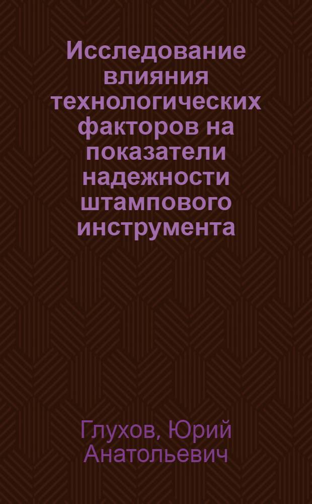 Исследование влияния технологических факторов на показатели надежности штампового инструмента. : Автореф. дис. на соиск. учен. степени канд. техн. наук : (05.02.08)