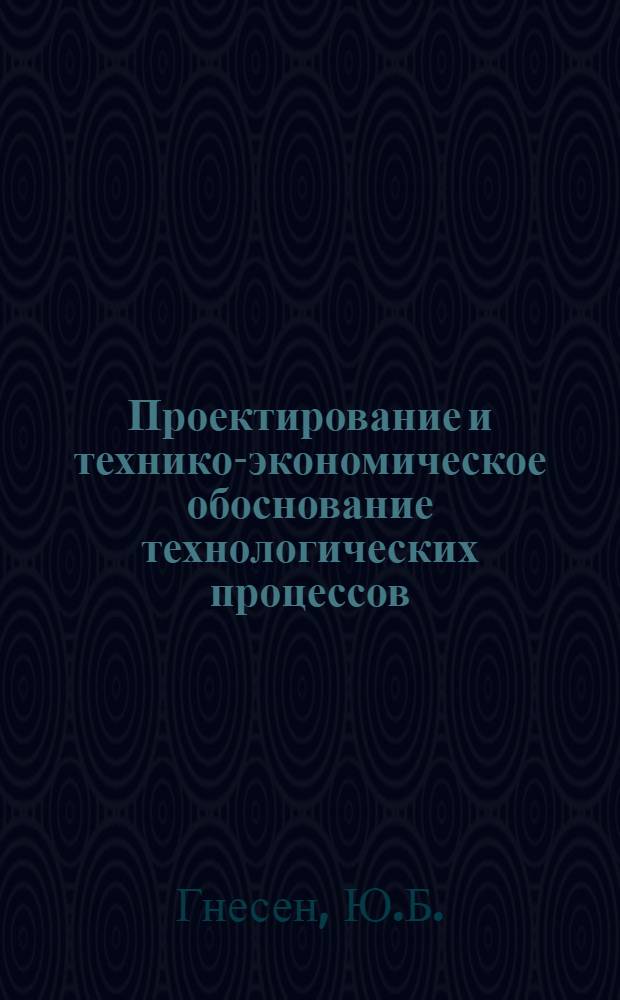 Проектирование и технико-экономическое обоснование технологических процессов : Учеб.-метод. пособие