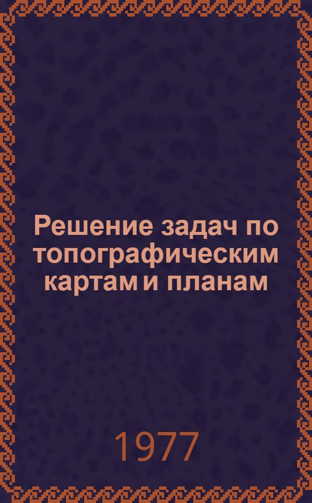 Решение задач по топографическим картам и планам : Учеб. пособие