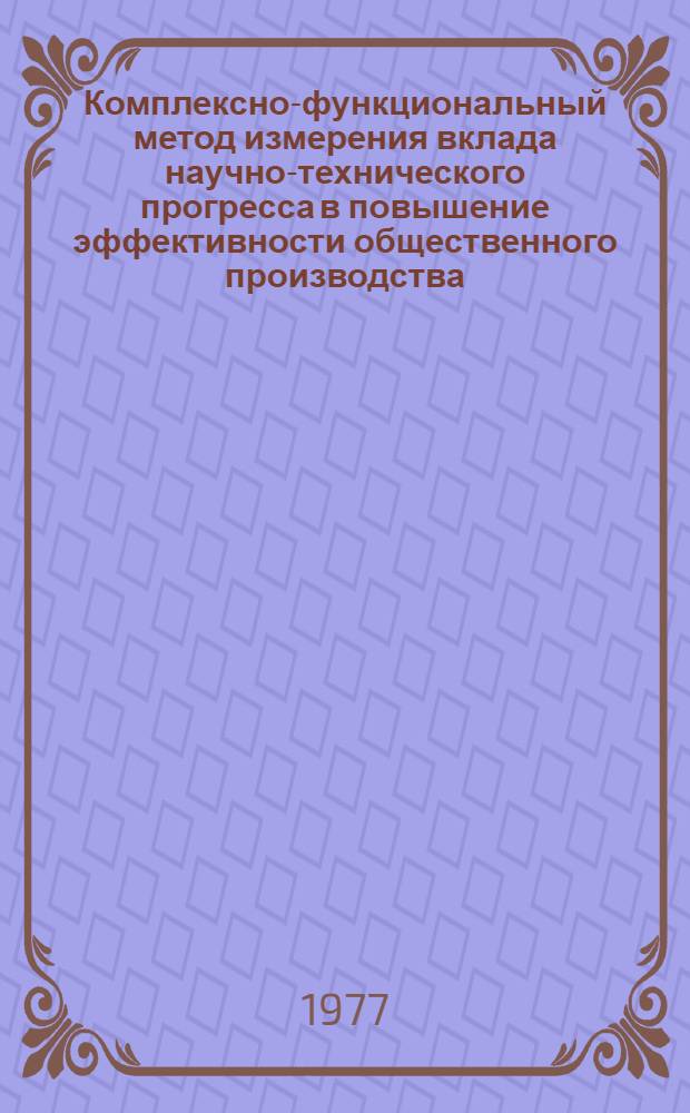 Комплексно-функциональный метод измерения вклада научно-технического прогресса в повышение эффективности общественного производства : (Тезисы докл. на науч.-координац. совещ. по теме 1.25.4.3.1 Сводного плана СЭВ Основы и методол. принципы определения вклада науч.-техн. прогресса в повышение эффективности обществ. производства для управления нар. хоз-вом, его отраслями и подотраслями" в г. Благоевграде в окт. 1977 г.)