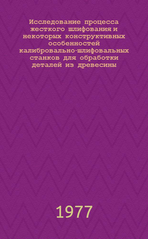 Исследование процесса жесткого шлифования и некоторых конструктивных особенностей калибровально-шлифовальных станков для обработки деталей из древесины : Автореф. дис. на соиск. учен. степени канд. техн. наук : (05.21.01)