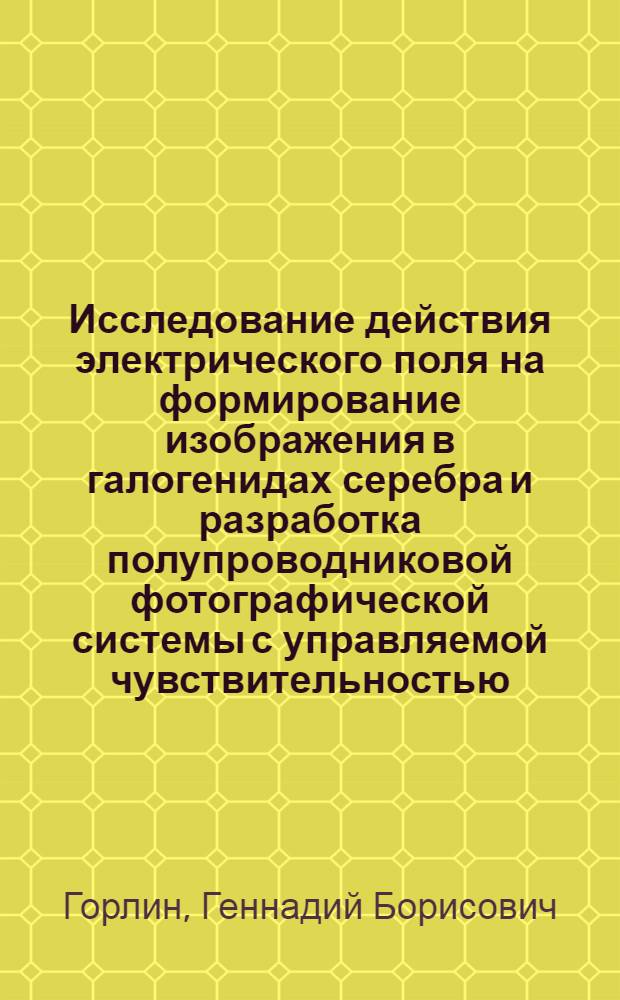 Исследование действия электрического поля на формирование изображения в галогенидах серебра и разработка полупроводниковой фотографической системы с управляемой чувствительностью : Автореф. дис. на соиск. учен. степени канд. физ.-мат. наук : (01.04.10)