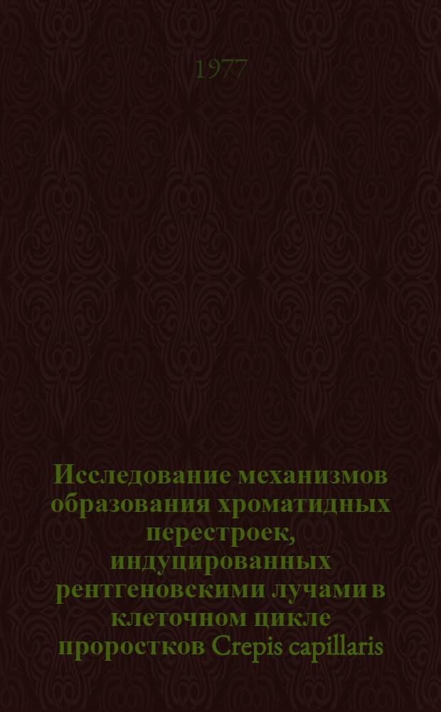 Исследование механизмов образования хроматидных перестроек, индуцированных рентгеновскими лучами в клеточном цикле проростков Crepis capillaris : Автореф. дис. на соиск. учен. степени канд. биол. наук : (03.00.15)