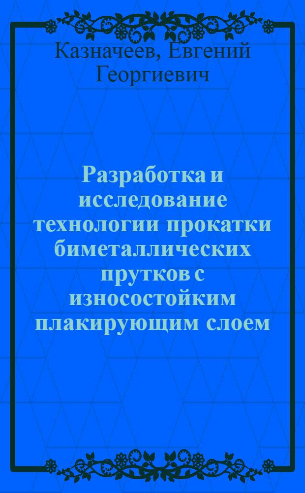 Разработка и исследование технологии прокатки биметаллических прутков с износостойким плакирующим слоем : Автореф. дис. на соиск. учен. степени канд. техн. наук : (05.16.05)