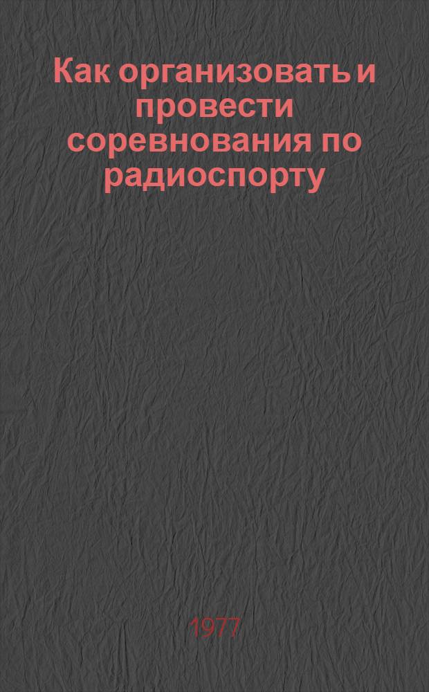 Как организовать и провести соревнования по радиоспорту : Метод. рекомендации : В помощь первич. орг. и спорт.-техн. клубам ДОСААФ
