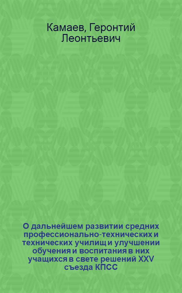 О дальнейшем развитии средних профессионально-технических и технических училищ и улучшении обучения и воспитания в них учащихся в свете решений XXV съезда КПСС : Докл. пред. Гос. ком. Совета Министров РСФСР по проф.-техн. образованию