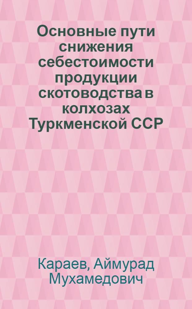 Основные пути снижения себестоимости продукции скотоводства в колхозах Туркменской ССР : (На прим. колхозов Копетдаг. группы р-нов) : Автореф. дис. на соиск. учен. степени канд. экон. наук : (08.00.35)