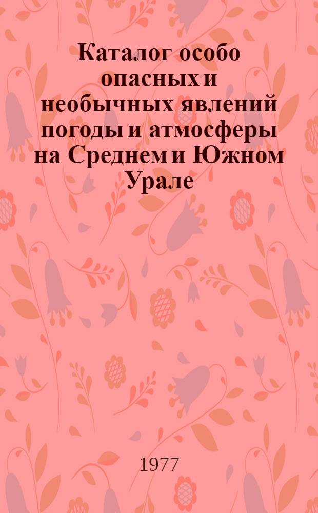 Каталог особо опасных и необычных явлений погоды и атмосферы на Среднем и Южном Урале : В 5 ч. : Ч. 1