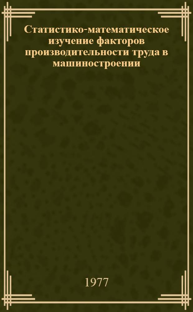 Статистико-математическое изучение факторов производительности труда в машиностроении : Автореф. дис. на соиск. учен. степени канд. экон. наук : (08.00.11)