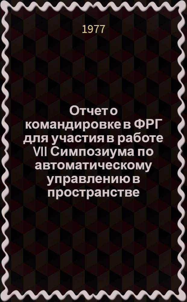 Отчет о командировке в ФРГ [для участия в работе VII Симпозиума по автоматическому управлению в пространстве. Роттах-Эгерн. 17-21 мая 1976 г.]