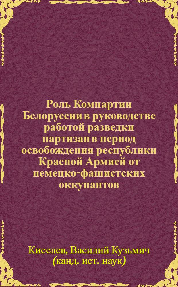 Роль Компартии Белоруссии в руководстве работой разведки партизан в период освобождения республики Красной Армией от немецко-фашистских оккупантов (сентябрь 1943 - июль 1944 гг.) : Автореф. дис. на соиск. учен. степени к. ист. н