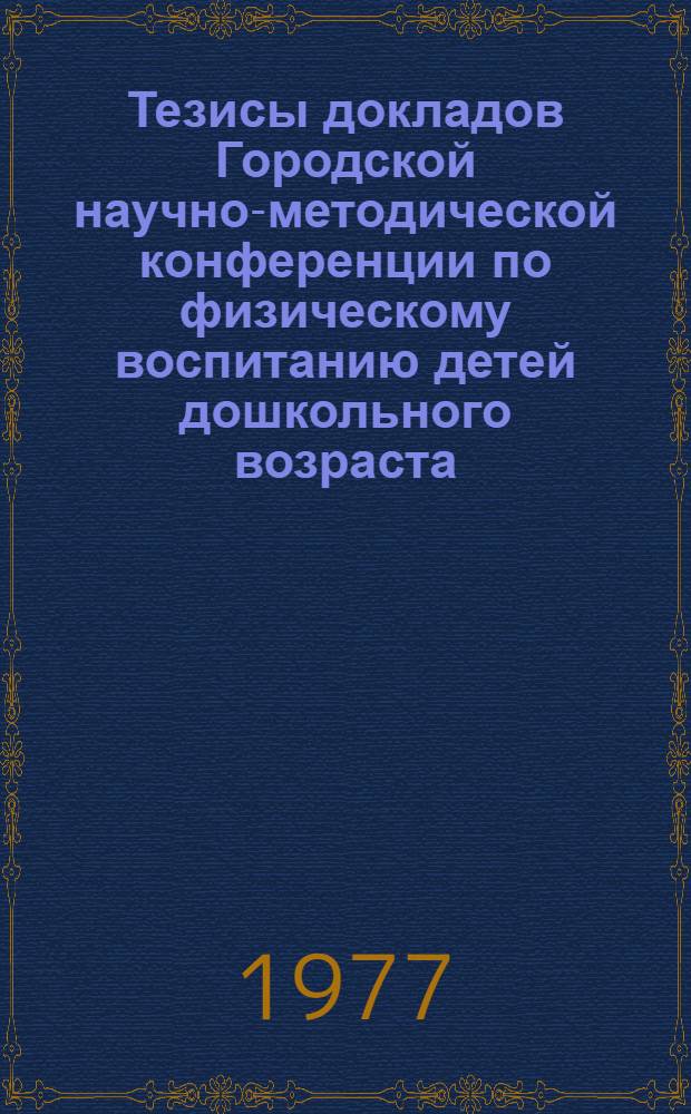Тезисы докладов Городской научно-методической конференции по физическому воспитанию детей дошкольного возраста : (Посвящ. 60-летию Великой Окт. соц. революции)