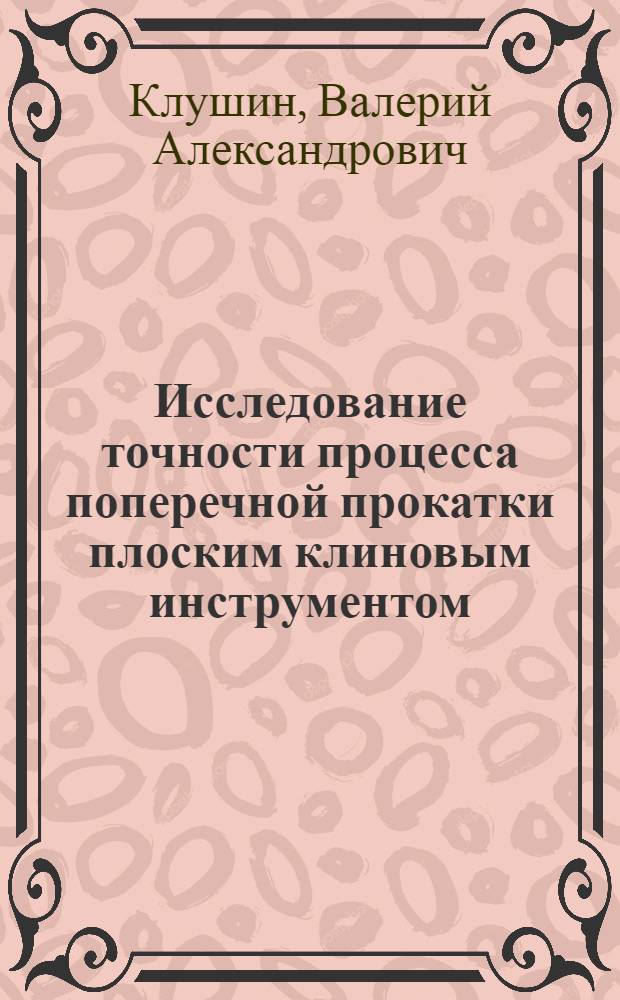 Исследование точности процесса поперечной прокатки плоским клиновым инструментом : Автореф. дис. на соиск. учен. степени канд. техн. наук : (05.16.05)