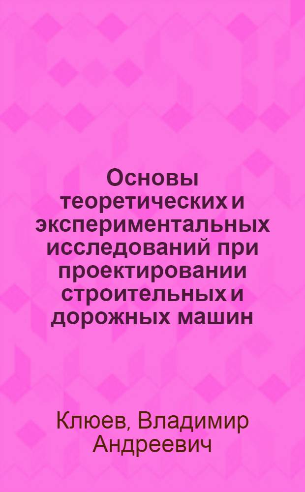 Основы теоретических и экспериментальных исследований при проектировании строительных и дорожных машин : Учеб. пособие для студентов специальности 0511