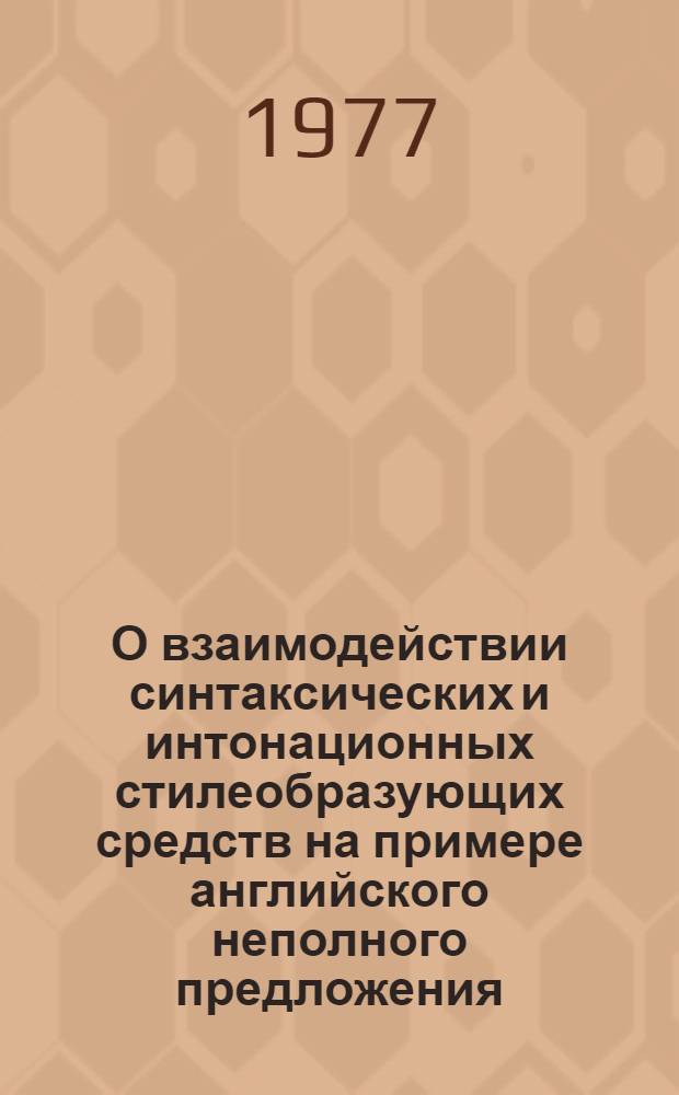 О взаимодействии синтаксических и интонационных стилеобразующих средств на примере английского неполного предложения (в сопоставлении с русским) : Автореф. дис. на соиск. учен. степени к. филол