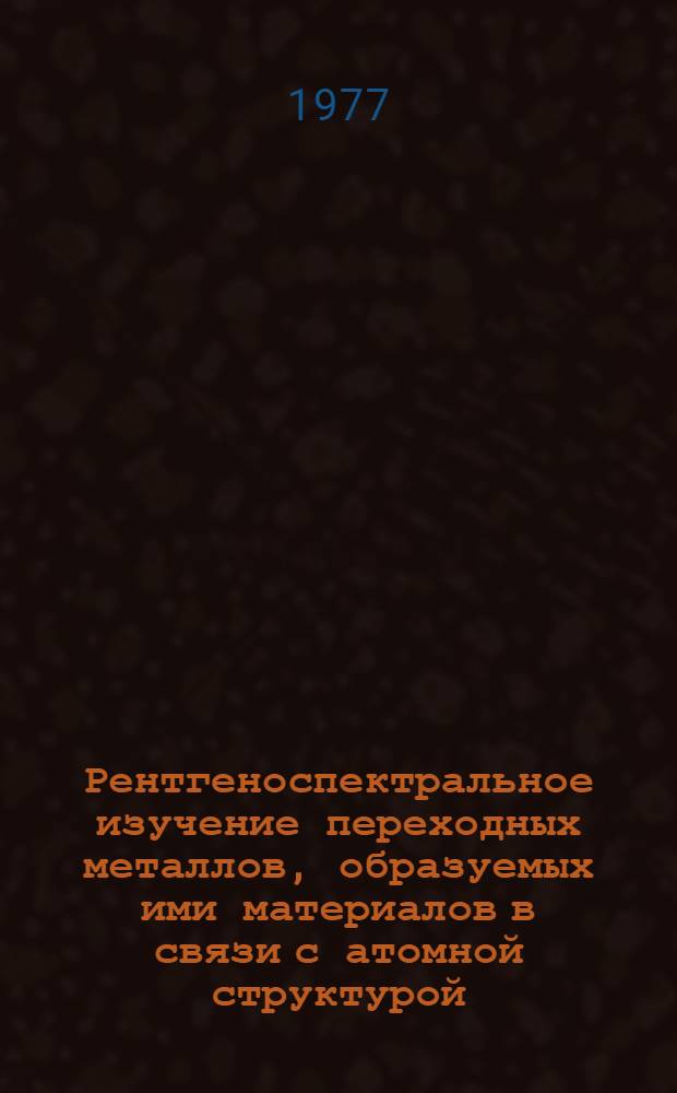 Рентгеноспектральное изучение переходных металлов, образуемых ими материалов в связи с атомной структурой, характером межатомной связи и превращениями в них : Автореф. дис. на соиск. учен. степени канд. физ.-мат. наук : (01.04.07)