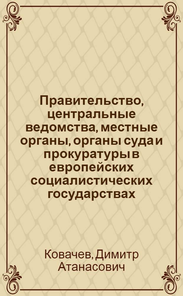 Правительство, центральные ведомства, местные органы, органы суда и прокуратуры в европейских социалистических государствах : (Конституц. регламентация)
