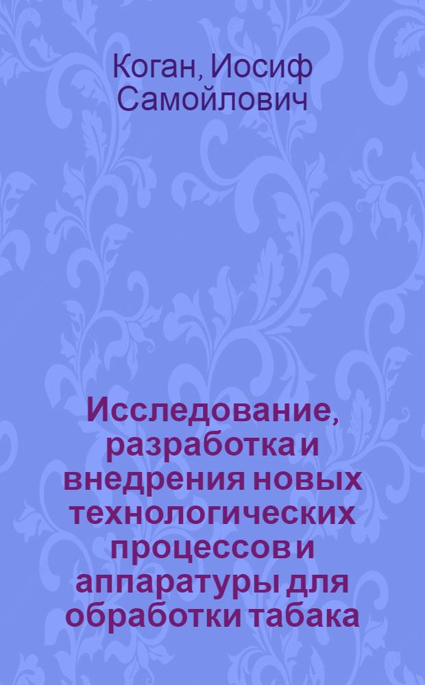 Исследование, разработка и внедрения новых технологических процессов и аппаратуры для обработки табака : Автореф. дис. на соиск. учен. степени д-ра техн. наук : (05.18.09)