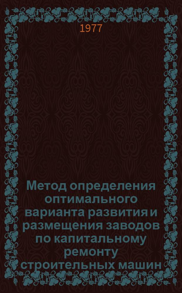 Метод определения оптимального варианта развития и размещения заводов по капитальному ремонту строительных машин : Автореф. дис. на соиск. учен. степени канд. техн. наук : (08.00.05)