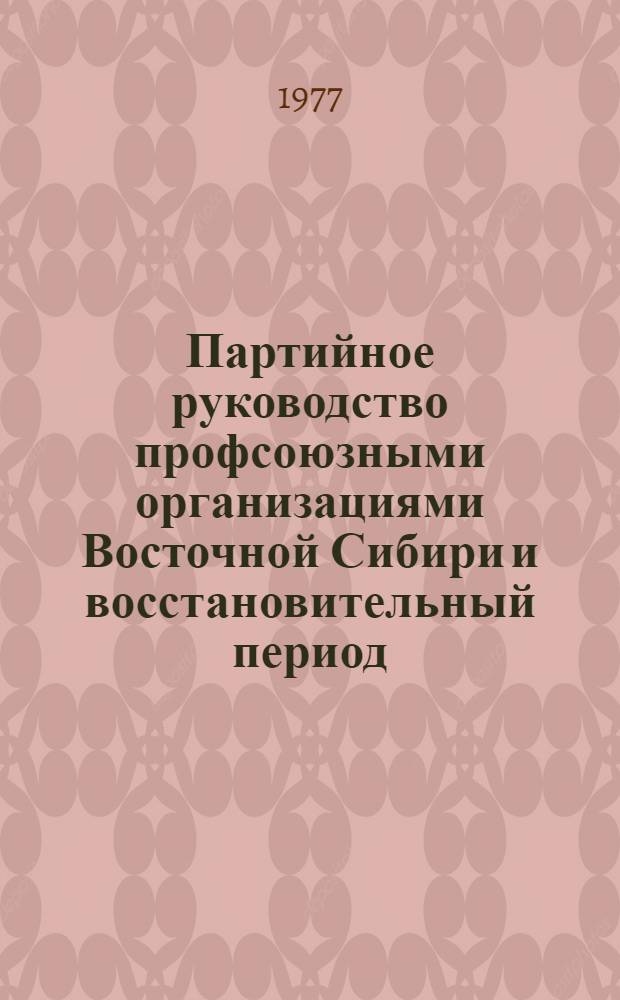 Партийное руководство профсоюзными организациями Восточной Сибири и восстановительный период. (1921-1925 гг.) : Автореф. дис. на соиск. учен. степени канд. ист. наук : (07.00.01)