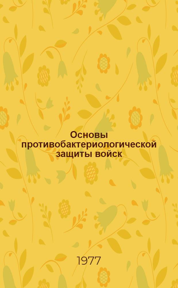 Основы противобактериологической защиты войск : Учеб. пособие