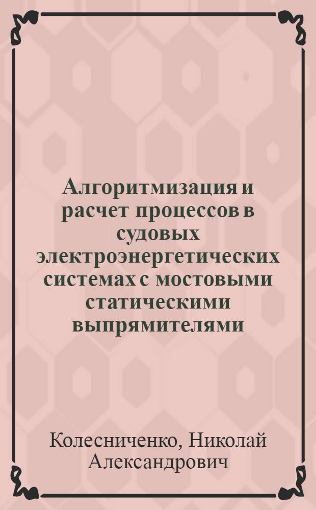 Алгоритмизация и расчет процессов в судовых электроэнергетических системах с мостовыми статическими выпрямителями : Автореф. дис. на соиск. учен. степени канд. техн. наук : (05.09.03)