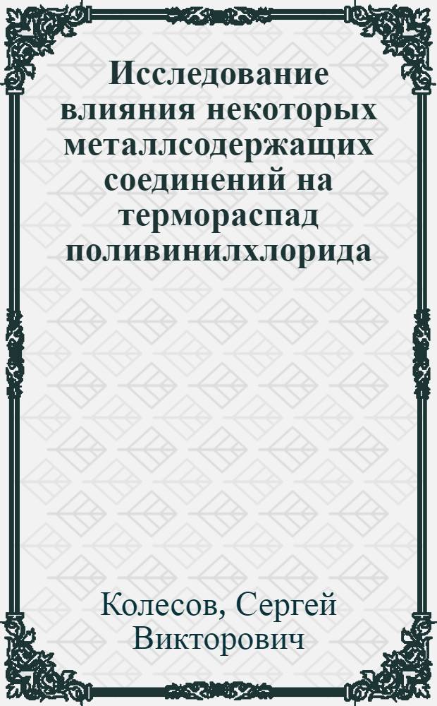 Исследование влияния некоторых металлсодержащих соединений на термораспад поливинилхлорида : Автореф. дис. на соиск. учен. степени канд. хим. наук : (02.00.06)