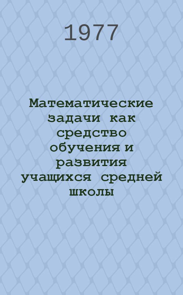 Математические задачи как средство обучения и развития учащихся средней школы : Автореф. дис. на соиск. учен. степени д-ра пед. наук : (13.00.02)