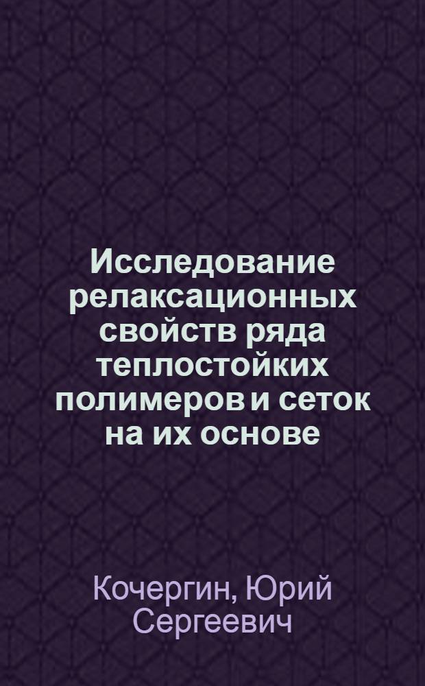 Исследование релаксационных свойств ряда теплостойких полимеров и сеток на их основе : Автореф. дис. на соиск. учен. степени канд. хим. наук : (02.00.06)