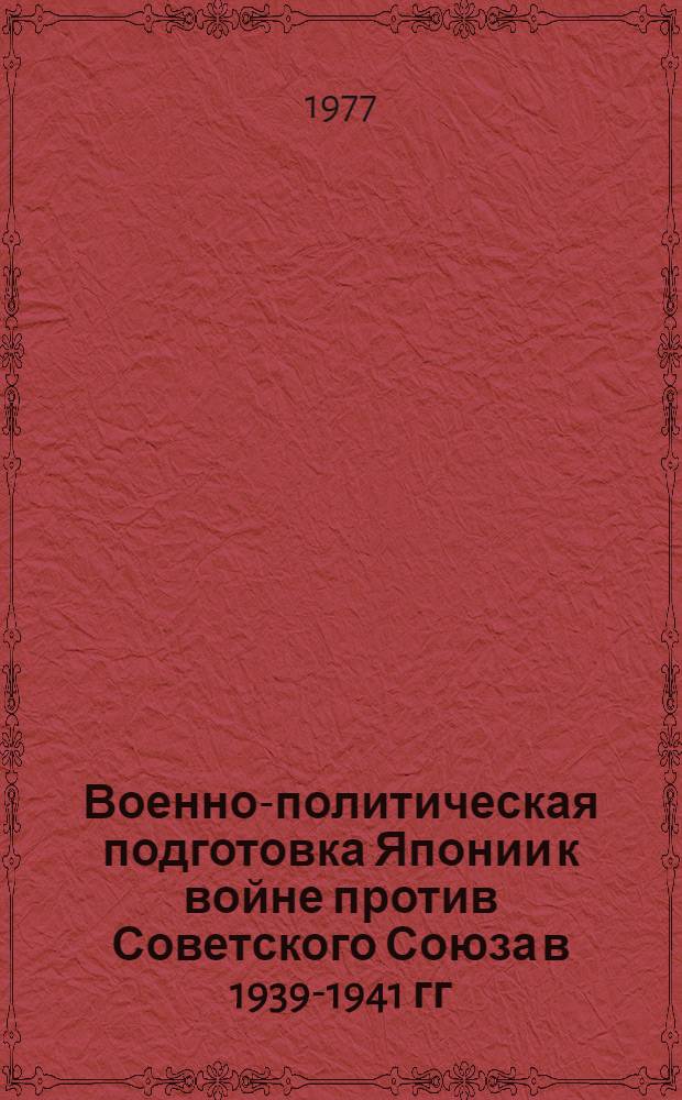 Военно-политическая подготовка Японии к войне против Советского Союза в 1939-1941 гг. : Автореф. дис. на соиск. учен. степени канд. ист. наук : (07.00.01)