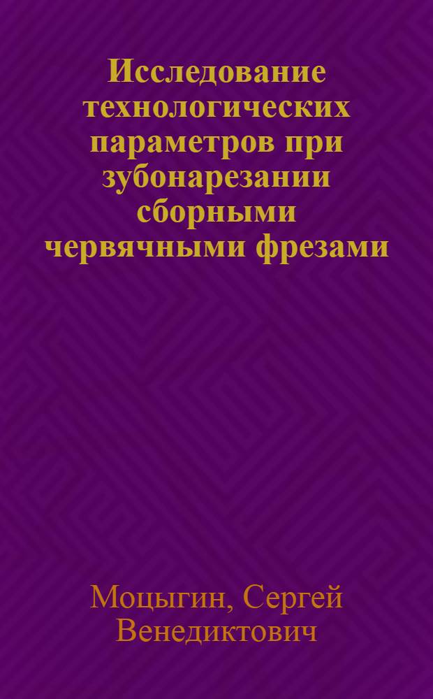Исследование технологических параметров при зубонарезании сборными червячными фрезами : Автореф. дис. на соиск. учен. степени канд. техн. наук : (05.02.08)