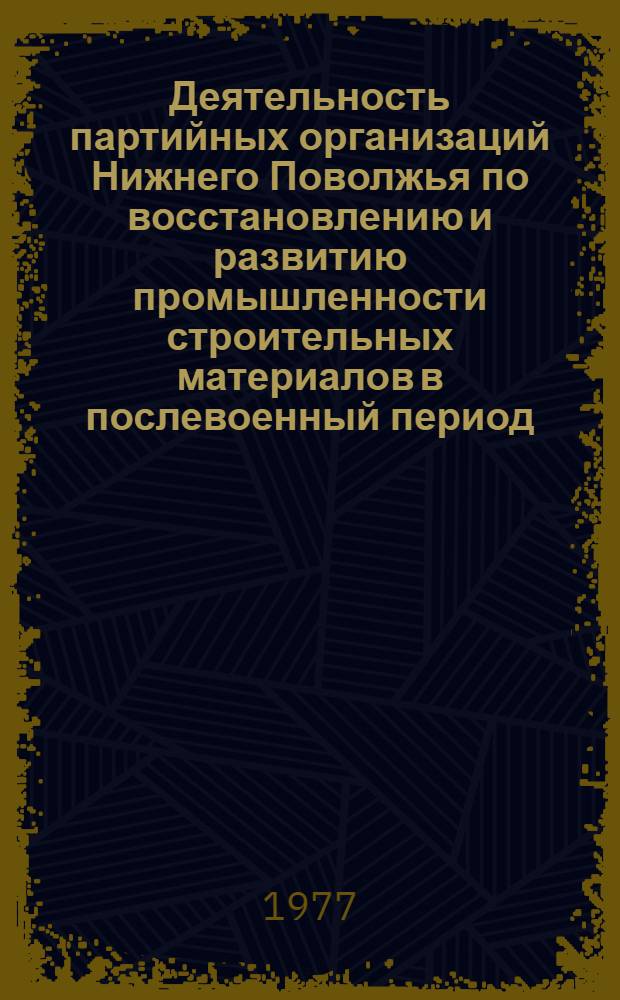 Деятельность партийных организаций Нижнего Поволжья по восстановлению и развитию промышленности строительных материалов в послевоенный период (1946-1965 г.) : Автореф. дис. на соиск. учен. степени канд. ист. наук : (07.00.01)