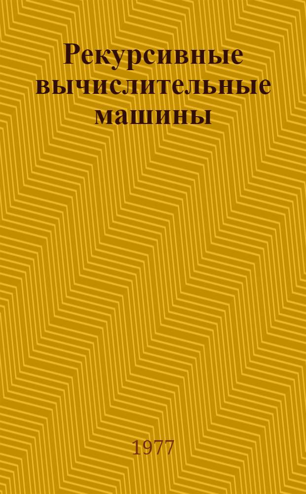 Рекурсивные вычислительные машины : Докл. на науч.-техн. семинаре "Многопроцессор. вычисл. комплексы". Москва, 21-22 ноября 1977 г