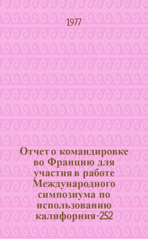 Отчет о командировке во Францию [для участия в работе Международного симпозиума по использованию калифорния-252]