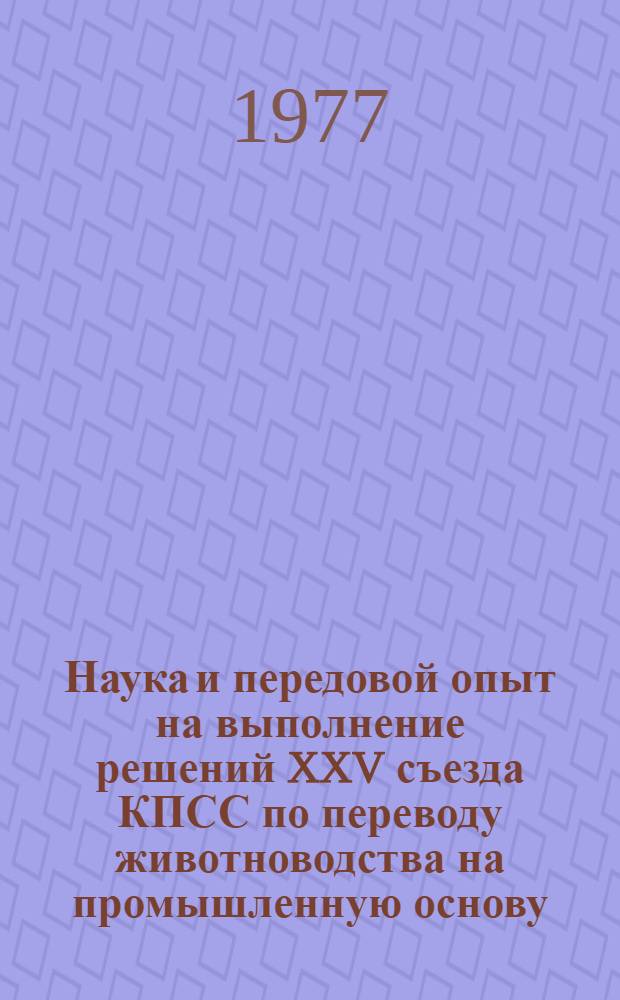 Наука и передовой опыт на выполнение решений XXV съезда КПСС по переводу животноводства на промышленную основу : Информ. сборник Проект. Ч. 1